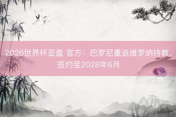 2026世界杯亚盘 官方:巴罗尼重返维罗纳持教,签约至2028年6月