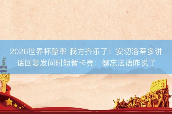 2026世界杯赔率 我方齐乐了!安切洛蒂多讲话回复发问时短暂卡壳:健忘法语咋说了