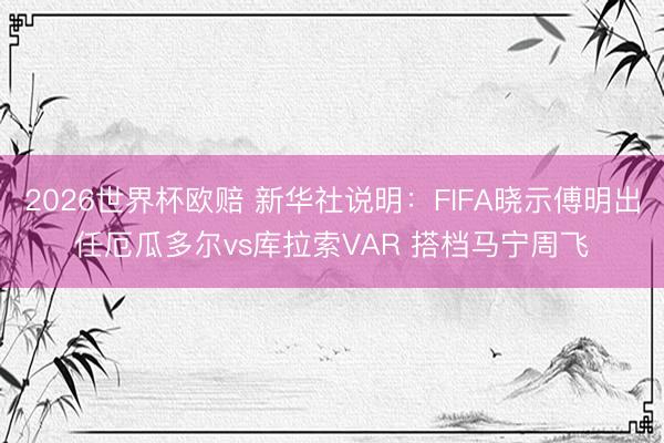 2026世界杯欧赔 新华社说明：FIFA晓示傅明出任厄瓜多尔vs库拉索VAR 搭档马宁周飞
