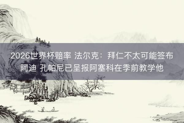 2026世界杯赔率 法尔克:拜仁不太可能签布阿迪 孔帕尼已呈报阿塞科在季前教学他